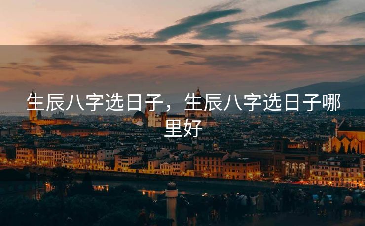 生辰八字选日子，生辰八字选日子哪里好