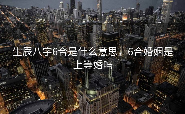 生辰八字6合是什么意思，6合婚姻是上等婚吗