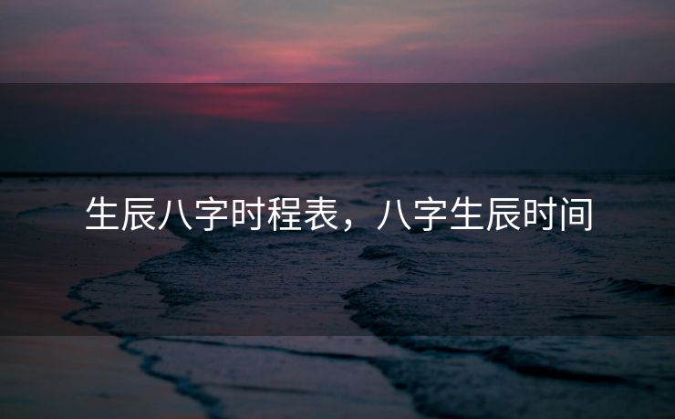 生辰八字时程表，八字生辰时间