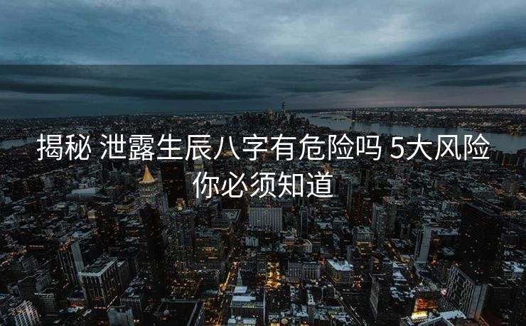 揭秘 泄露生辰八字有危险吗 5大风险你必须知道