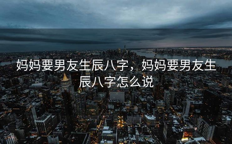 妈妈要男友生辰八字，妈妈要男友生辰八字怎么说