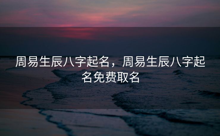 周易生辰八字起名，周易生辰八字起名免费取名