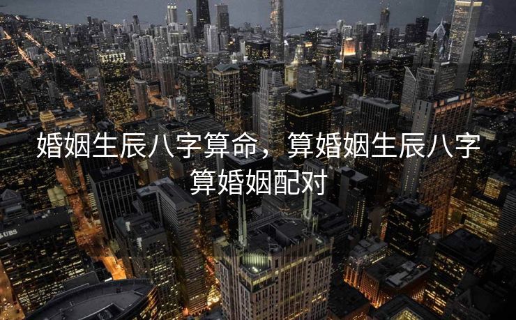 婚姻生辰八字算命，算婚姻生辰八字算婚姻配对