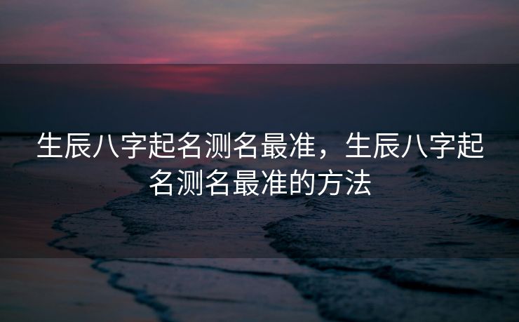 生辰八字起名测名最准，生辰八字起名测名最准的方法