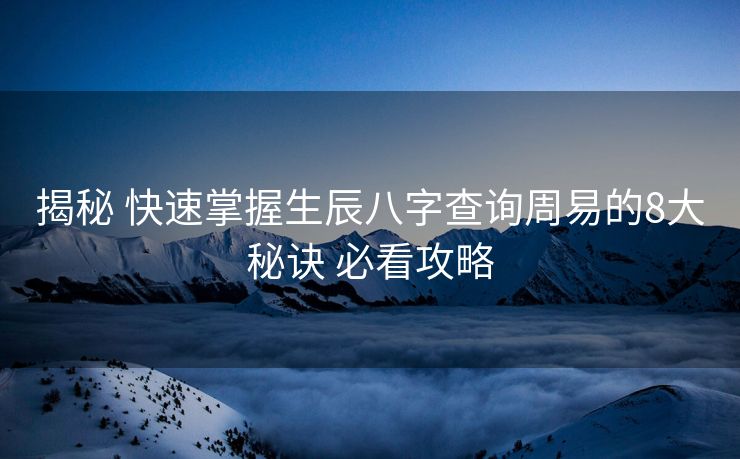 揭秘 快速掌握生辰八字查询周易的8大秘诀 必看攻略