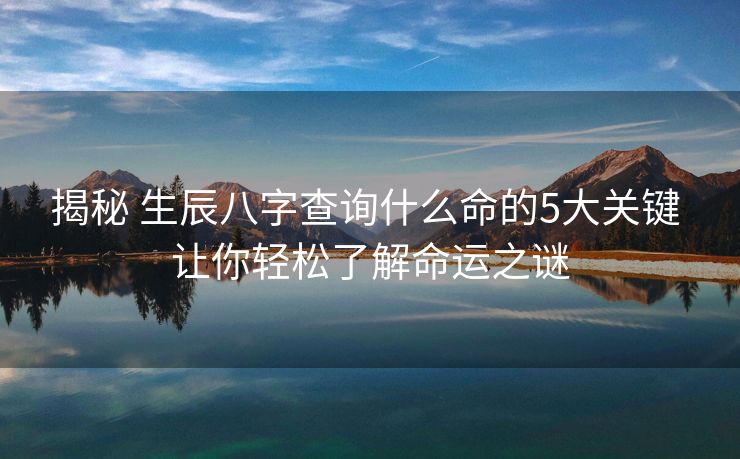 揭秘 生辰八字查询什么命的5大关键 让你轻松了解命运之谜
