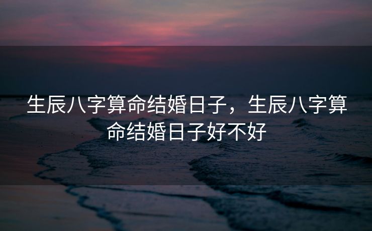 生辰八字算命结婚日子，生辰八字算命结婚日子好不好