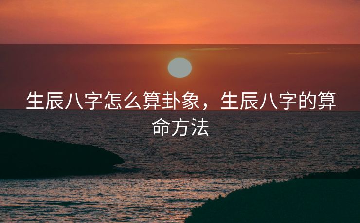 生辰八字怎么算卦象，生辰八字的算命方法