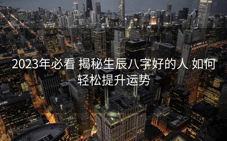 2023年必看 揭秘生辰八字好的人 如何轻松提升运势