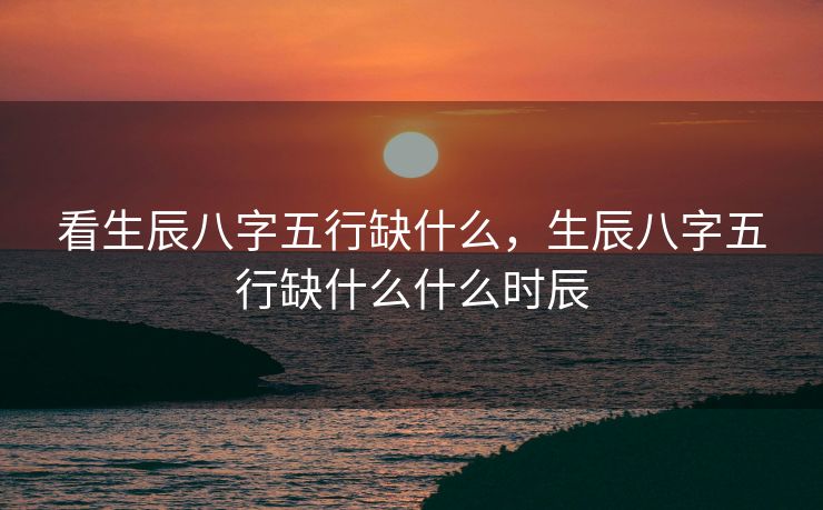看生辰八字五行缺什么，生辰八字五行缺什么什么时辰