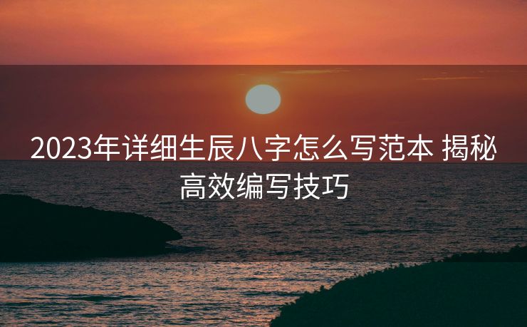 2023年详细生辰八字怎么写范本 揭秘高效编写技巧