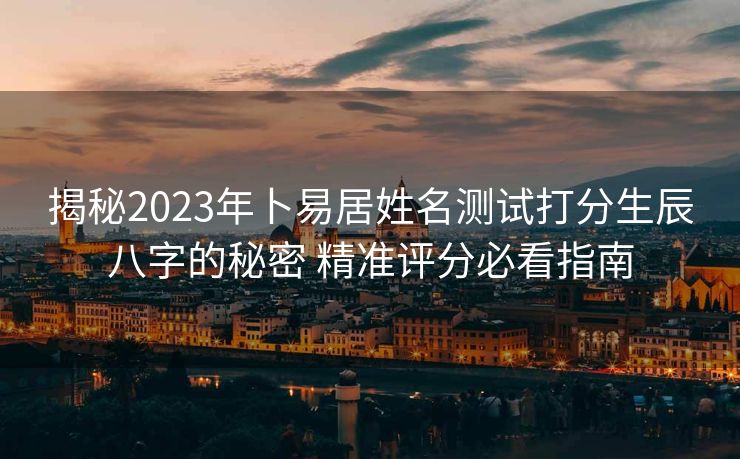揭秘2023年卜易居姓名测试打分生辰八字的秘密 精准评分必看指南