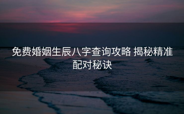 免费婚姻生辰八字查询攻略 揭秘精准配对秘诀