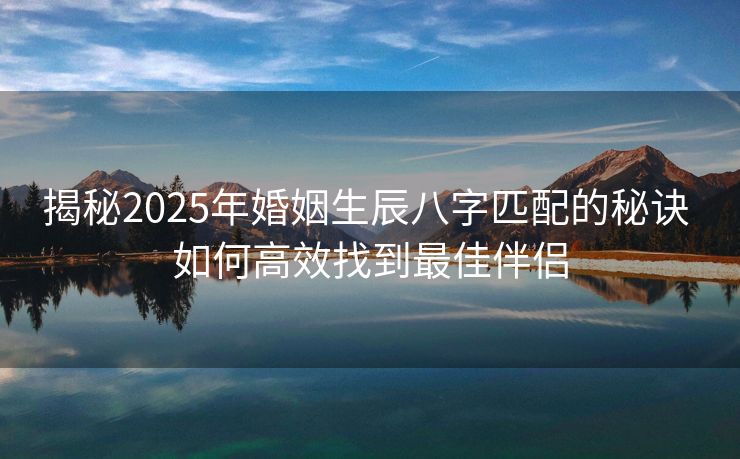 揭秘2025年婚姻生辰八字匹配的秘诀 如何高效找到最佳伴侣