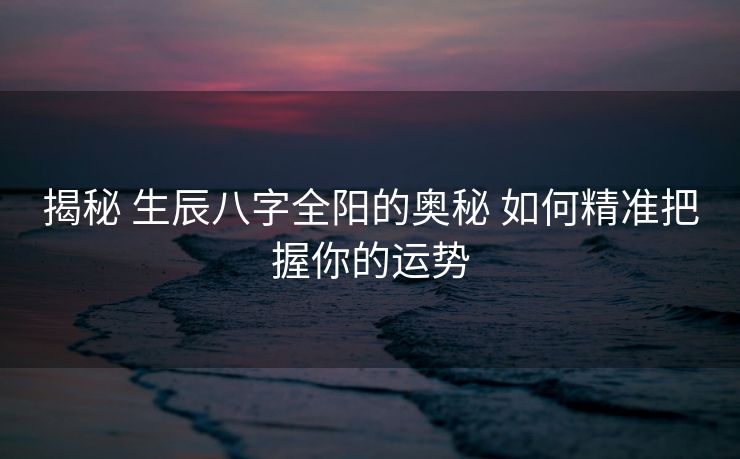 揭秘 生辰八字全阳的奥秘 如何精准把握你的运势