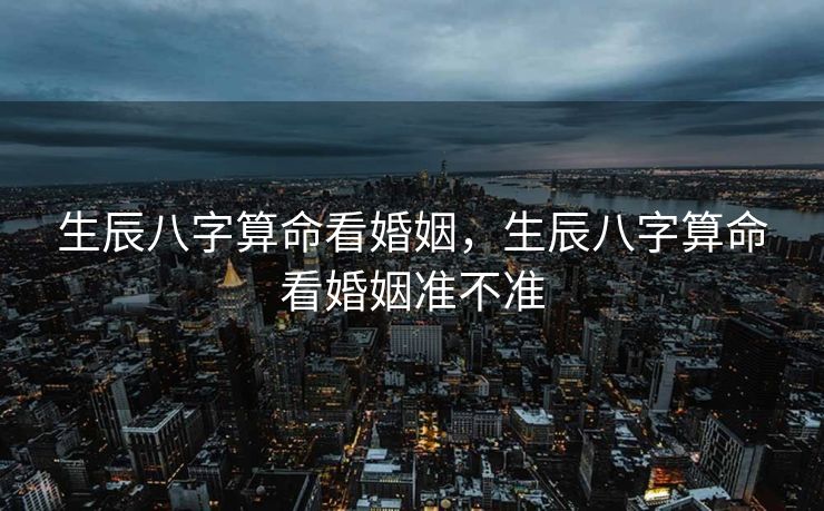 生辰八字算命看婚姻，生辰八字算命看婚姻准不准