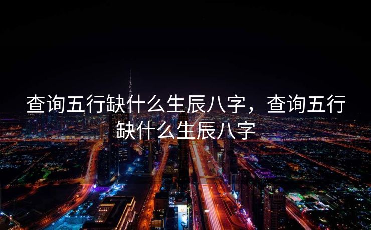 查询五行缺什么生辰八字，查询五行缺什么生辰八字