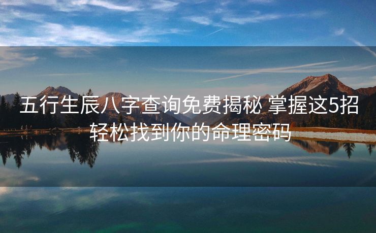五行生辰八字查询免费揭秘 掌握这5招 轻松找到你的命理密码