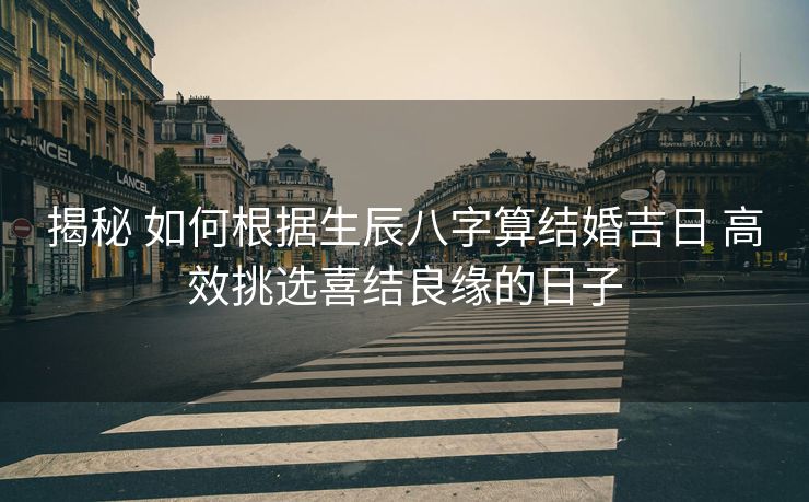 揭秘 如何根据生辰八字算结婚吉日 高效挑选喜结良缘的日子