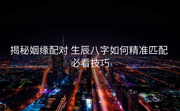 揭秘姻缘配对 生辰八字如何精准匹配 必看技巧