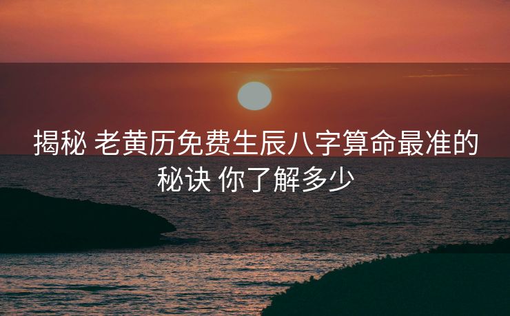 揭秘 老黄历免费生辰八字算命最准的秘诀 你了解多少