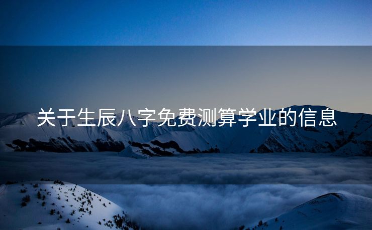 关于生辰八字免费测算学业的信息
