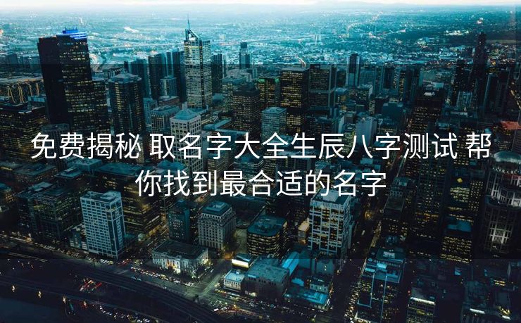 免费揭秘 取名字大全生辰八字测试 帮你找到最合适的名字