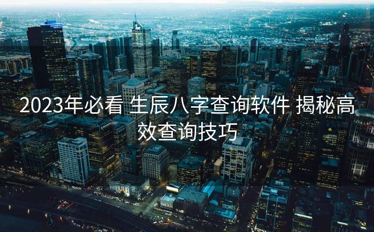 2023年必看 生辰八字查询软件 揭秘高效查询技巧