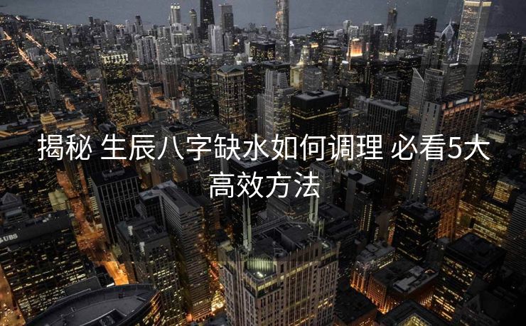 揭秘 生辰八字缺水如何调理 必看5大高效方法