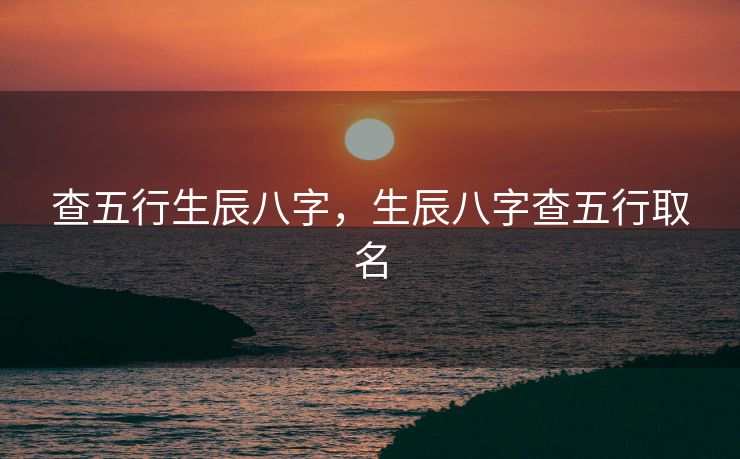 查五行生辰八字，生辰八字查五行取名