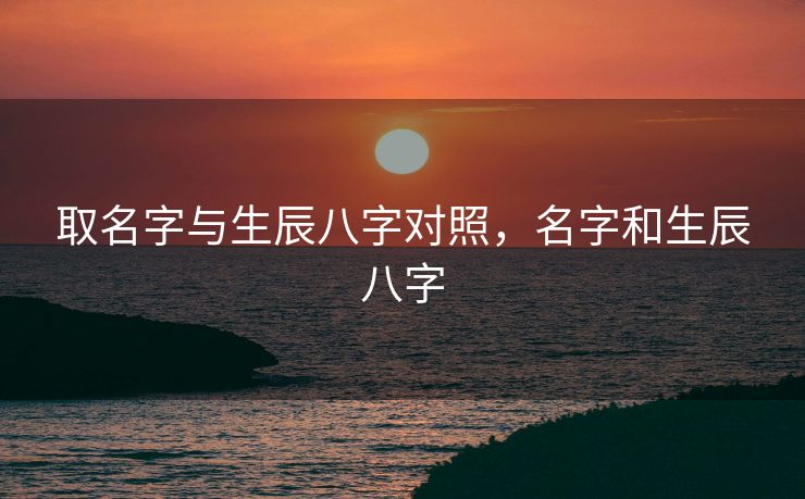 取名字与生辰八字对照，名字和生辰八字