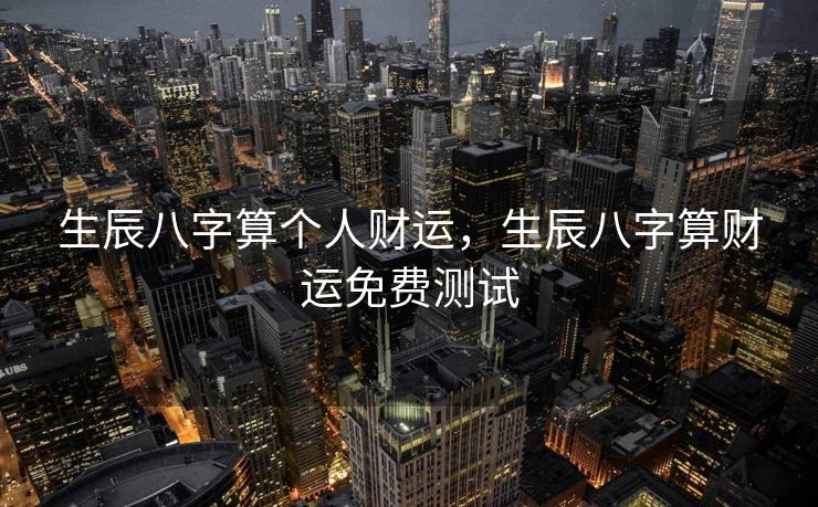 生辰八字算个人财运，生辰八字算财运免费测试
