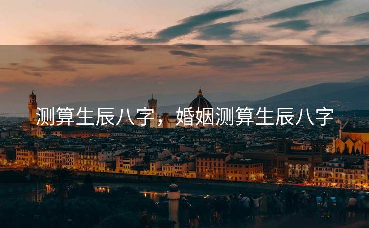 测算生辰八字，婚姻测算生辰八字