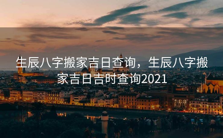 生辰八字搬家吉日查询，生辰八字搬家吉日吉时查询2021