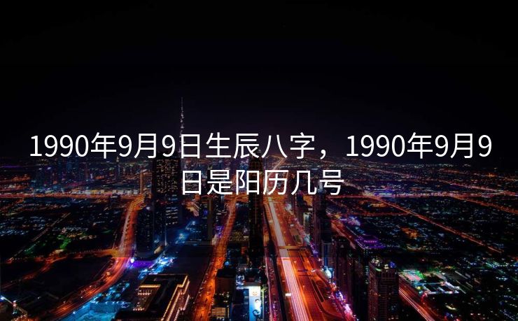 1990年9月9日生辰八字，1990年9月9日是阳历几号
