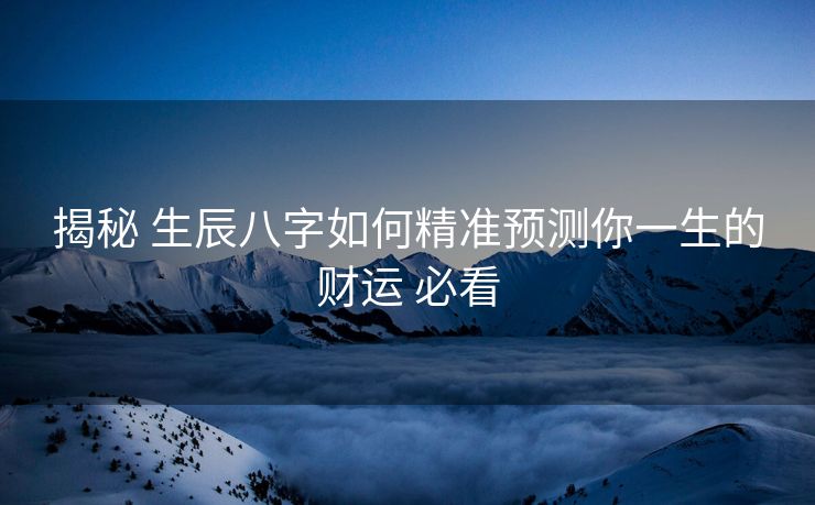 揭秘 生辰八字如何精准预测你一生的财运 必看