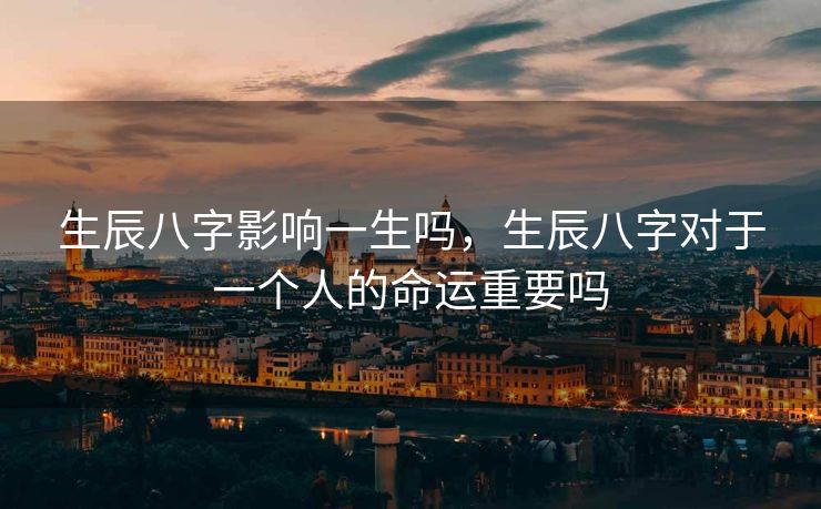 生辰八字影响一生吗，生辰八字对于一个人的命运重要吗