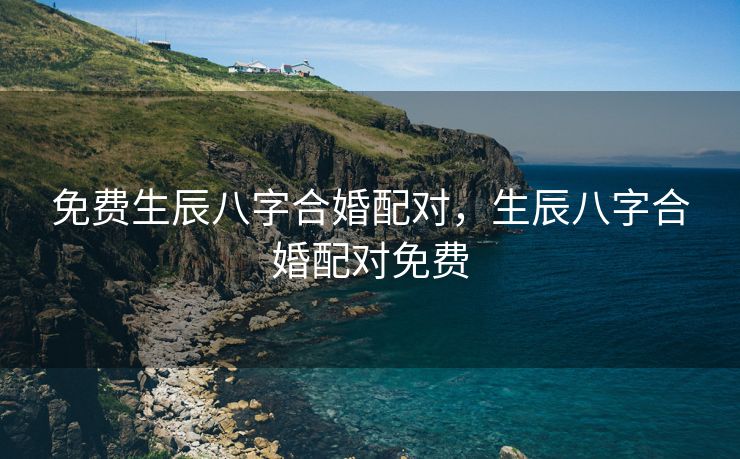 免费生辰八字合婚配对，生辰八字合婚配对免费