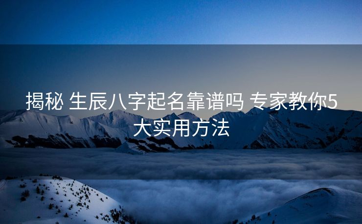 揭秘 生辰八字起名靠谱吗 专家教你5大实用方法