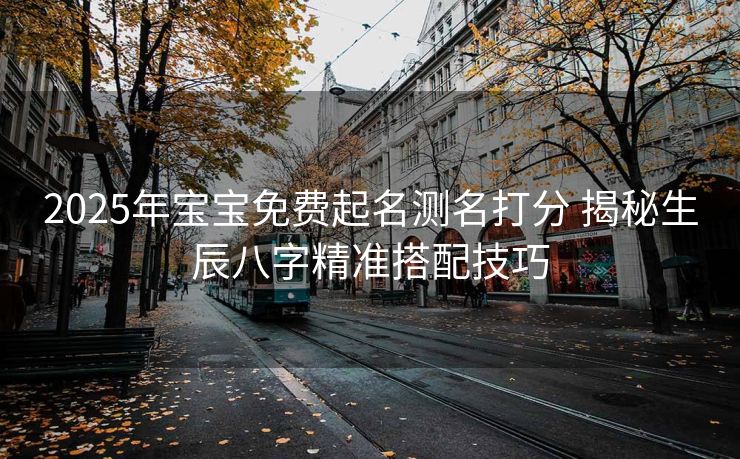 2025年宝宝免费起名测名打分 揭秘生辰八字精准搭配技巧
