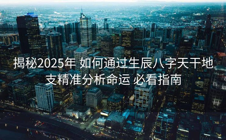 揭秘2025年 如何通过生辰八字天干地支精准分析命运 必看指南