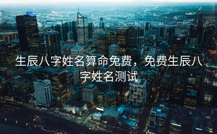 生辰八字姓名算命免费，免费生辰八字姓名测试