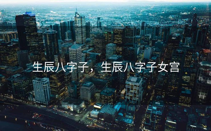 生辰八字子，生辰八字子女宫