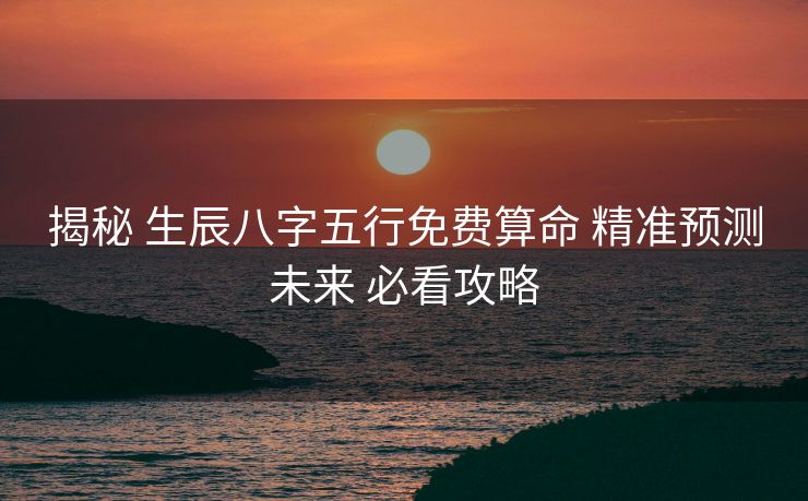 揭秘 生辰八字五行免费算命 精准预测未来 必看攻略