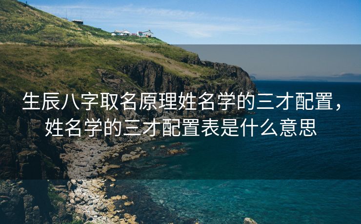 生辰八字取名原理姓名学的三才配置，姓名学的三才配置表是什么意思