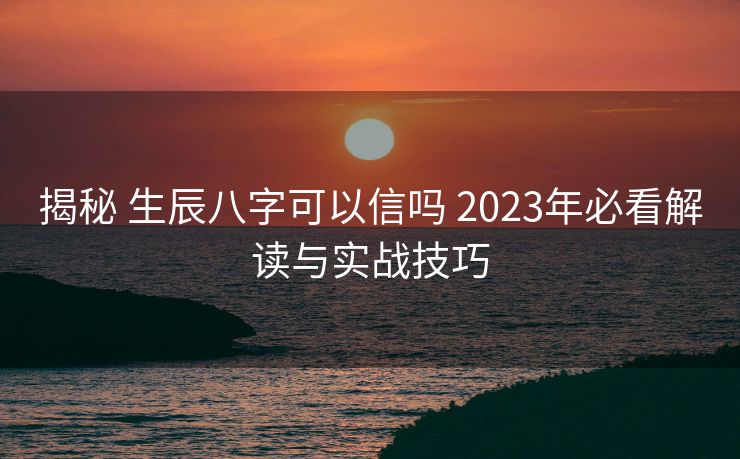 揭秘 生辰八字可以信吗 2023年必看解读与实战技巧