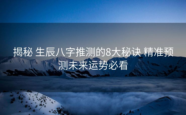 揭秘 生辰八字推测的8大秘诀 精准预测未来运势必看
