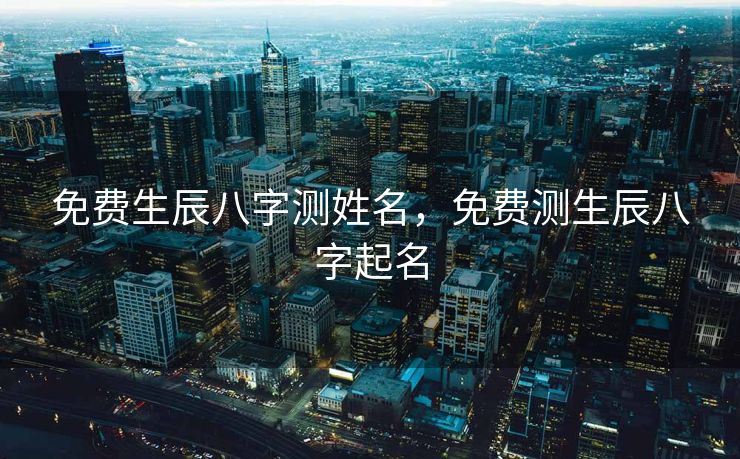 免费生辰八字测姓名，免费测生辰八字起名