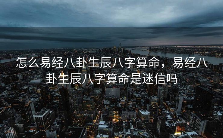 怎么易经八卦生辰八字算命，易经八卦生辰八字算命是迷信吗