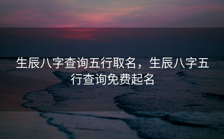 生辰八字查询五行取名，生辰八字五行查询免费起名